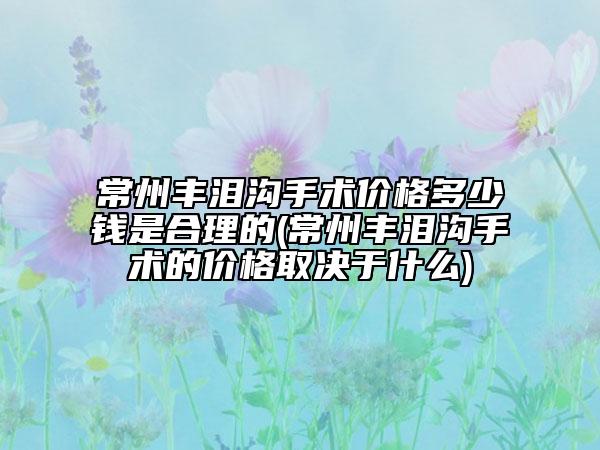 常州豐淚溝手術(shù)價(jià)格多少錢是合理的(常州豐淚溝手術(shù)的價(jià)格取決于什么)