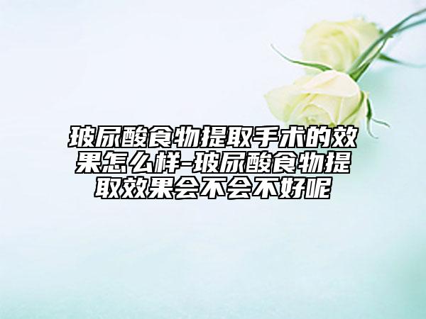 玻尿酸食物提取手術(shù)的效果怎么樣-玻尿酸食物提取效果會(huì)不會(huì)不好呢