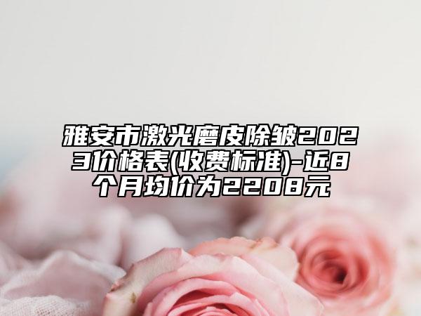 雅安市激光磨皮除皺2023價(jià)格表(收費(fèi)標(biāo)準(zhǔn))-近8個(gè)月均價(jià)為2208元