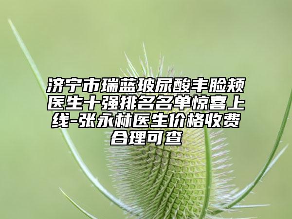 濟寧市瑞藍玻尿酸豐臉頰醫(yī)生十強排名名單驚喜上線-張永林醫(yī)生價格收費合理可查