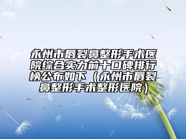 永州市唇裂鼻整形手術(shù)醫(yī)院綜合實力前十口碑排行榜公布如下（永州市唇裂鼻整形手術(shù)整形醫(yī)院）