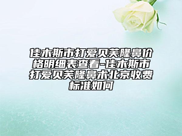 佳木斯市打愛貝芙隆鼻價(jià)格明細(xì)表查看-佳木斯市打愛貝芙隆鼻術(shù)北京收費(fèi)標(biāo)準(zhǔn)如何