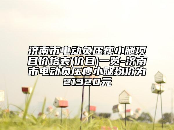 濟(jì)南市電動(dòng)負(fù)壓瘦小腿項(xiàng)目價(jià)格表(價(jià)目)一覽-濟(jì)南市電動(dòng)負(fù)壓瘦小腿均價(jià)為21320元