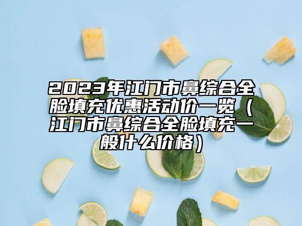 2023年江門市鼻綜合全臉填充優(yōu)惠活動(dòng)價(jià)一覽（江門市鼻綜合全臉填充一般什么價(jià)格）