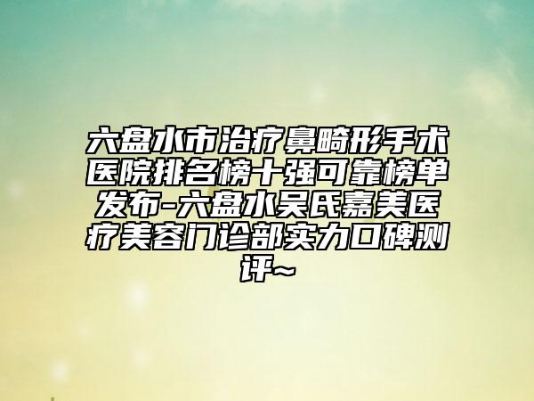 六盤(pán)水市治療鼻畸形手術(shù)醫(yī)院排名榜十強(qiáng)可靠榜單發(fā)布-六盤(pán)水吳氏嘉美醫(yī)療美容門(mén)診部實(shí)力口碑測(cè)評(píng)~
