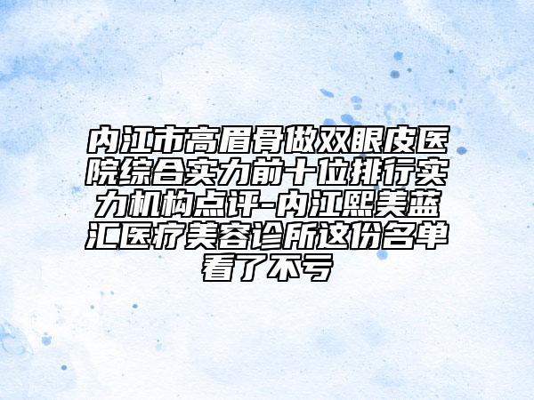 內(nèi)江市高眉骨做雙眼皮醫(yī)院綜合實(shí)力前十位排行實(shí)力機(jī)構(gòu)點(diǎn)評-內(nèi)江熙美藍(lán)匯醫(yī)療美容診所這份名單看了不虧