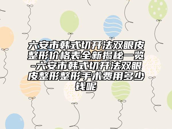 六安市韓式切開法雙眼皮整形價格表全新揭秘一覽-六安市韓式切開法雙眼皮整形整形手術(shù)費用多少錢呢