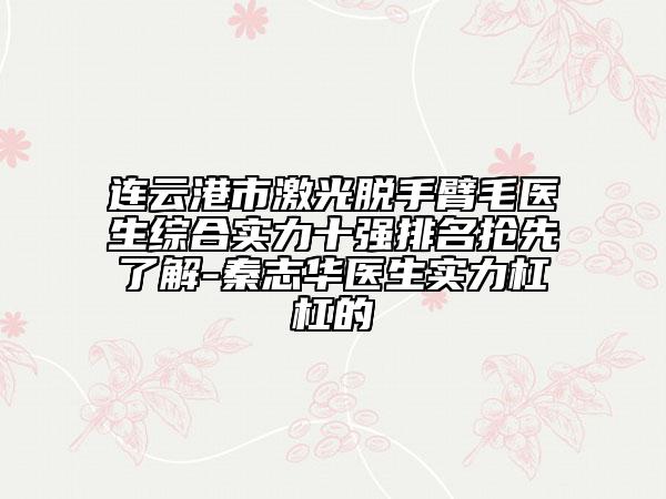 連云港市激光脫手臂毛醫(yī)生綜合實(shí)力十強(qiáng)排名搶先了解-秦志華醫(yī)生實(shí)力杠杠的
