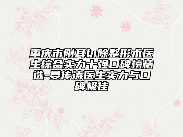 重慶市附耳切除整形術(shù)醫(yī)生綜合實(shí)力十強(qiáng)口碑榜精選-晏傳濤醫(yī)生實(shí)力與口碑極佳