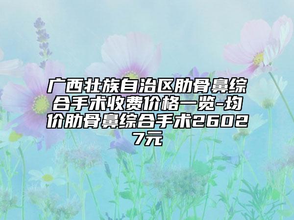 廣西壯族自治區(qū)肋骨鼻綜合手術(shù)收費價格一覽-均價肋骨鼻綜合手術(shù)26027元