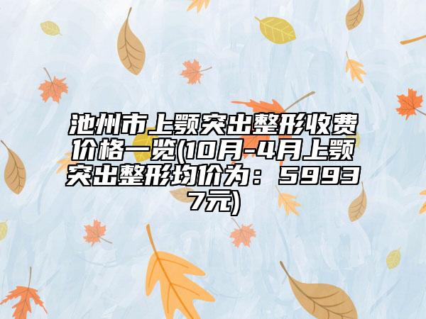 池州市上顎突出整形收費價格一覽(10月-4月上顎突出整形均價為：59937元)