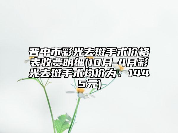 晉中市彩光去斑手術(shù)價(jià)格表收費(fèi)明細(xì)(10月-4月彩光去斑手術(shù)均價(jià)為：1445元)
