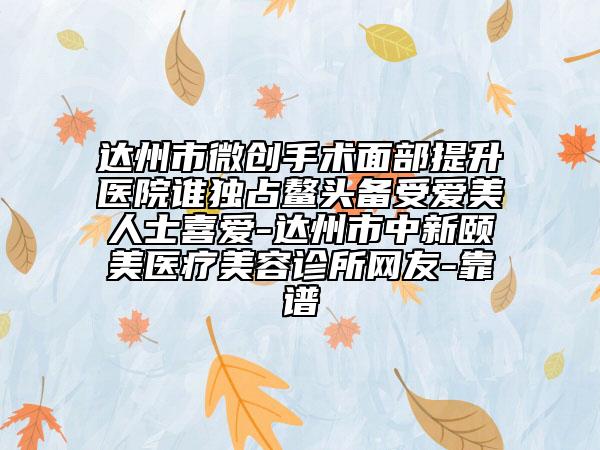 達(dá)州市微創(chuàng)手術(shù)面部提升醫(yī)院誰(shuí)獨(dú)占鰲頭備受愛(ài)美人士喜愛(ài)-達(dá)州市中新頤美醫(yī)療美容診所網(wǎng)友-靠譜