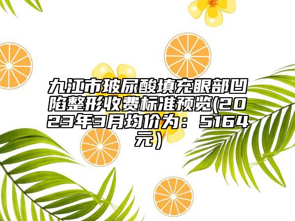 九江市玻尿酸填充眼部凹陷整形收費標(biāo)準(zhǔn)預(yù)覽(2023年3月均價為：5164元）