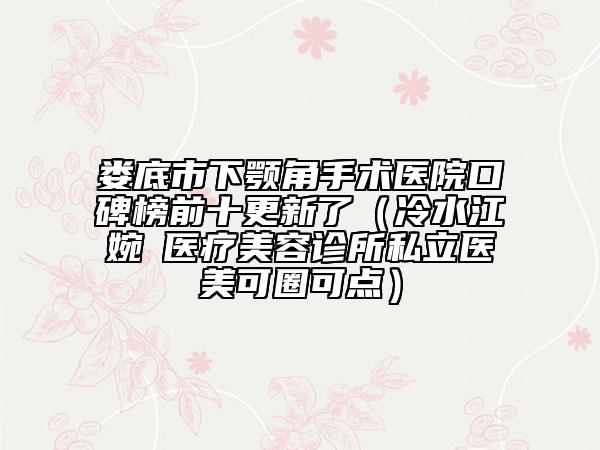 婁底市下顎角手術(shù)醫(yī)院口碑榜前十更新了（冷水江婉媄醫(yī)療美容診所私立醫(yī)美可圈可點(diǎn)）