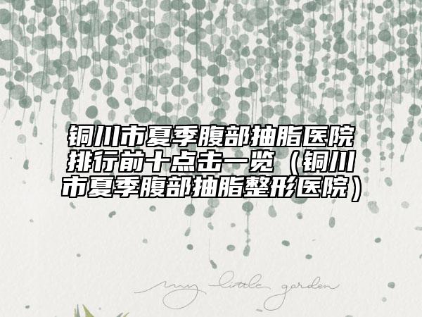 銅川市夏季腹部抽脂醫(yī)院排行前十點擊一覽（銅川市夏季腹部抽脂整形醫(yī)院）