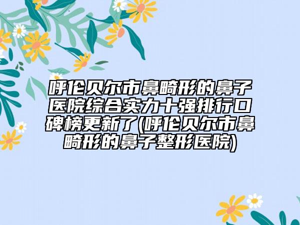 呼倫貝爾市鼻畸形的鼻子醫(yī)院綜合實(shí)力十強(qiáng)排行口碑榜更新了(呼倫貝爾市鼻畸形的鼻子整形醫(yī)院)
