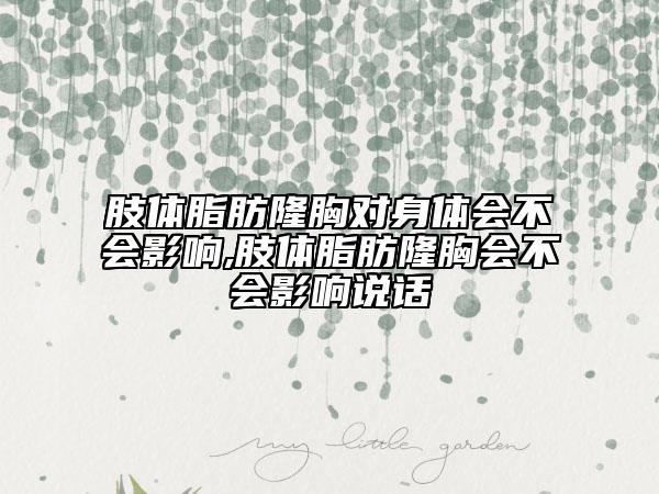 肢體脂肪隆胸對身體會不會影響,肢體脂肪隆胸會不會影響說話