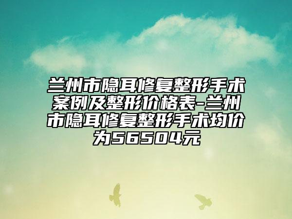 蘭州市隱耳修復(fù)整形手術(shù)案例及整形價(jià)格表-蘭州市隱耳修復(fù)整形手術(shù)均價(jià)為56504元