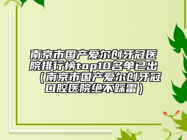 南京市國(guó)產(chǎn)愛爾創(chuàng)牙冠醫(yī)院排行榜top10名單已出（南京市國(guó)產(chǎn)愛爾創(chuàng)牙冠口腔醫(yī)院絕不踩雷）