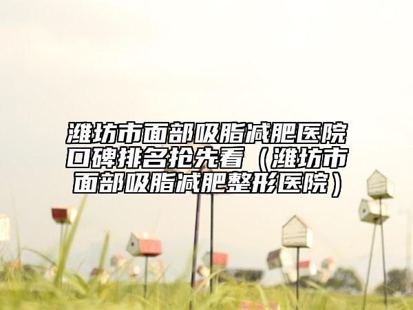 濰坊市面部吸脂減肥醫(yī)院口碑排名搶先看（濰坊市面部吸脂減肥整形醫(yī)院）