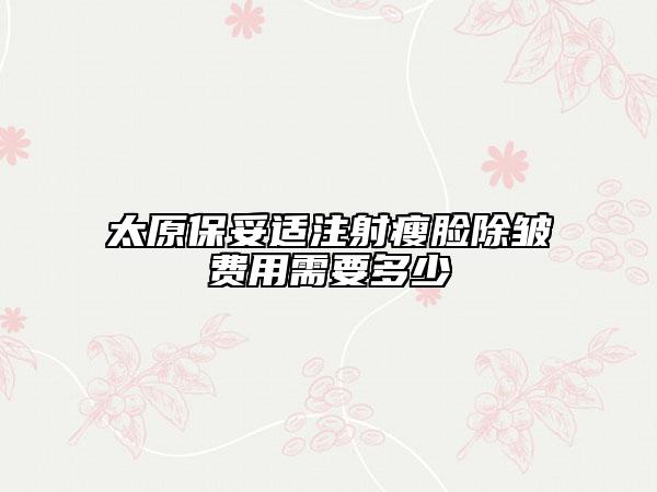 太原保妥適注射瘦臉除皺費用需要多少