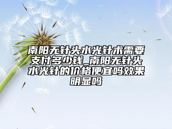 南陽無針頭水光針術(shù)需要支付多少錢_南陽無針頭水光針的價格便宜嗎效果明顯嗎