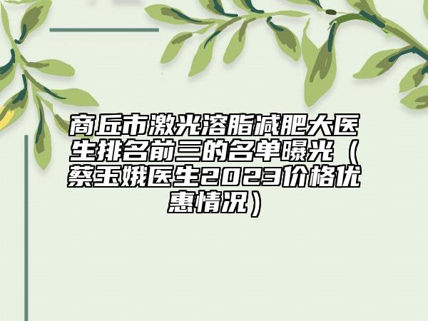 商丘市激光溶脂減肥大醫(yī)生排名前三的名單曝光（蔡玉娥醫(yī)生2023價(jià)格優(yōu)惠情況）
