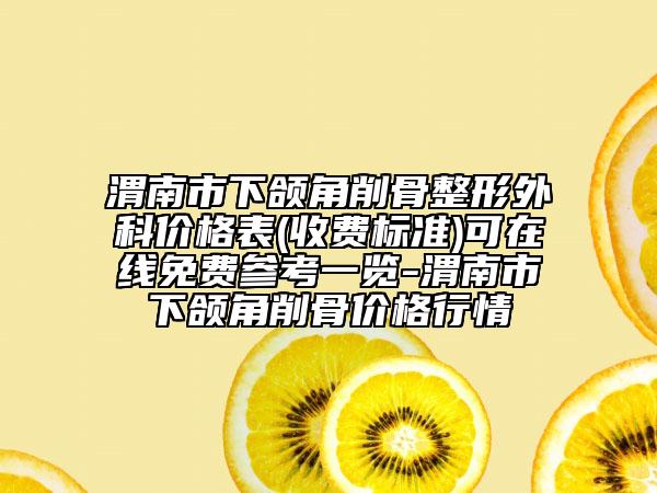 渭南市下頜角削骨整形外科價(jià)格表(收費(fèi)標(biāo)準(zhǔn))可在線免費(fèi)參考一覽-渭南市下頜角削骨價(jià)格行情