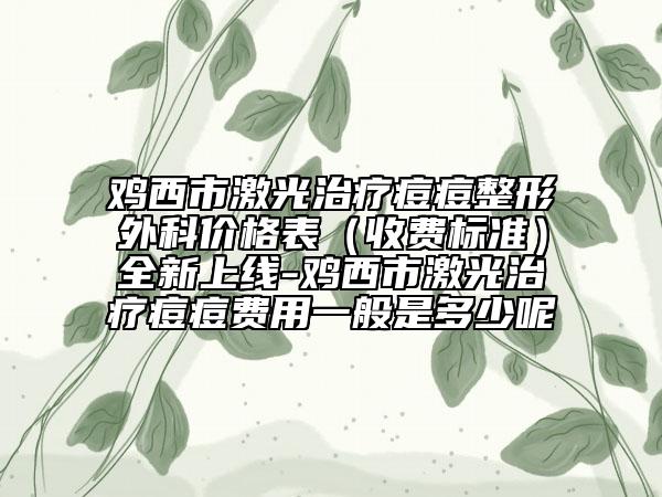 雞西市激光治療痘痘整形外科價(jià)格表（收費(fèi)標(biāo)準(zhǔn)）全新上線-雞西市激光治療痘痘費(fèi)用一般是多少呢