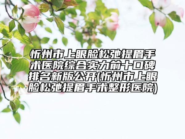 忻州市上眼臉?biāo)沙谔崦际中g(shù)醫(yī)院綜合實(shí)力前十口碑排名新版公開(忻州市上眼臉?biāo)沙谔崦际中g(shù)整形醫(yī)院)