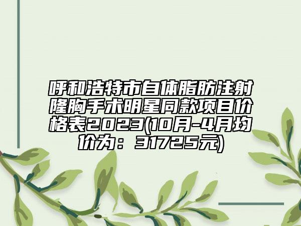 呼和浩特市自體脂肪注射隆胸手術(shù)明星同款項(xiàng)目?jī)r(jià)格表2023(10月-4月均價(jià)為：31725元)