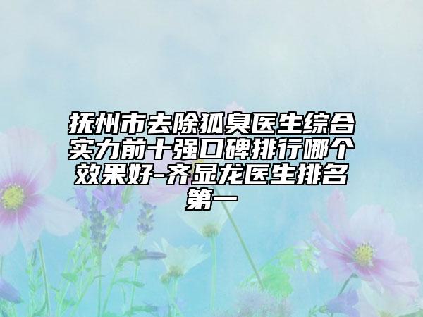 撫州市去除狐臭醫(yī)生綜合實(shí)力前十強(qiáng)口碑排行哪個(gè)效果好-齊顯龍醫(yī)生排名第一