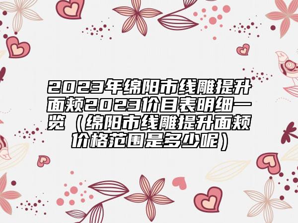 2023年綿陽市線雕提升面頰2023價(jià)目表明細(xì)一覽（綿陽市線雕提升面頰價(jià)格范圍是多少呢）