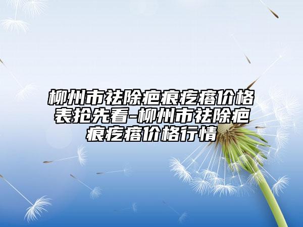 柳州市祛除疤痕疙瘩價(jià)格表搶先看-柳州市祛除疤痕疙瘩價(jià)格行情