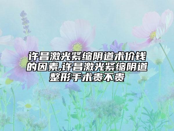 許昌激光緊縮陰道術(shù)價錢的因素,許昌激光緊縮陰道整形手術(shù)貴不貴