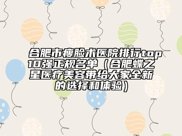 合肥市瘦臉術(shù)醫(yī)院排行top10強正規(guī)名單（合肥蝶之星醫(yī)療美容帶給大家全新的選擇和體驗）