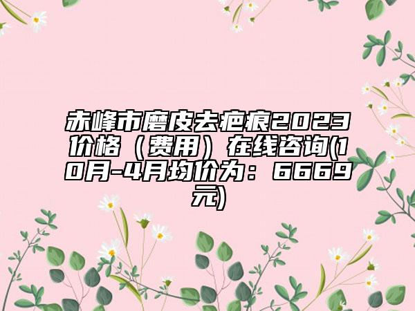 赤峰市磨皮去疤痕2023價格（費用）在線咨詢(10月-4月均價為：6669元)
