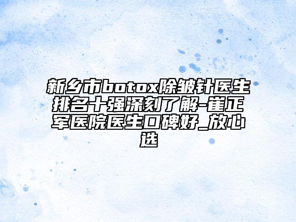 新鄉(xiāng)市botox除皺針醫(yī)生排名十強深刻了解-崔正軍醫(yī)院醫(yī)生口碑好_放心選
