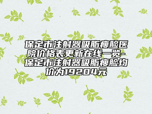 保定市注射器吸脂瘦臉醫(yī)院價格表更新在線一覽-保定市注射器吸脂瘦臉均價為19204元