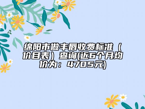 綿陽市做豐唇收費標準（價目表）查詢(近6個月均價為：4705元)