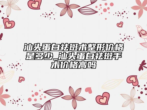 汕頭蛋白祛斑術(shù)整形價(jià)格是多少_汕頭蛋白祛斑手術(shù)價(jià)格高嗎