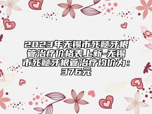 2023年無錫市死髓牙根管治療價(jià)格表上新-無錫市死髓牙根管治療均價(jià)為：376元