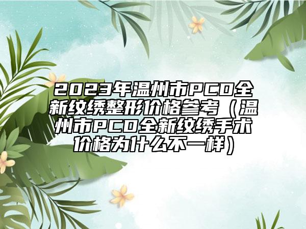 2023年溫州市PCD全新紋繡整形價(jià)格參考（溫州市PCD全新紋繡手術(shù)價(jià)格為什么不一樣）