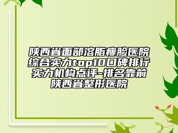 陜西省面部溶脂瘦臉醫(yī)院綜合實(shí)力top10口碑排行實(shí)力機(jī)構(gòu)點(diǎn)評(píng)-排名靠前陜西省整形醫(yī)院