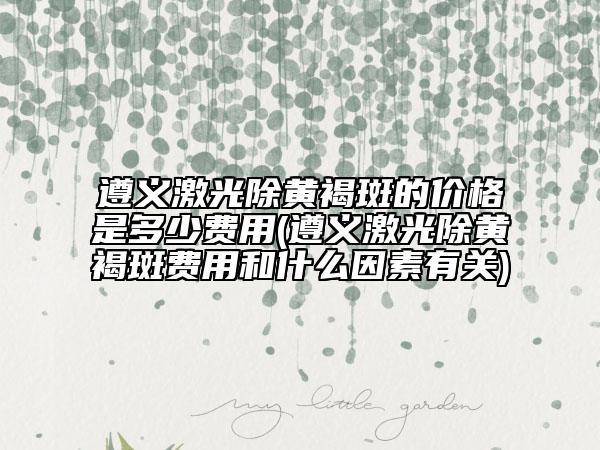 遵義激光除黃褐斑的價格是多少費用(遵義激光除黃褐斑費用和什么因素有關(guān))