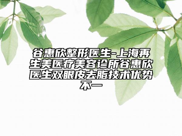谷惠欣整形醫(yī)生-上海再生美醫(yī)療美容診所谷惠欣醫(yī)生雙眼皮去脂技術(shù)優(yōu)勢不一