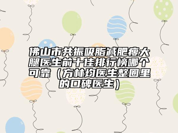 佛山市共振吸脂減肥瘦大腿醫(yī)生前十佳排行榜哪個(gè)可靠（方林均醫(yī)生整圈里的口碑醫(yī)生）