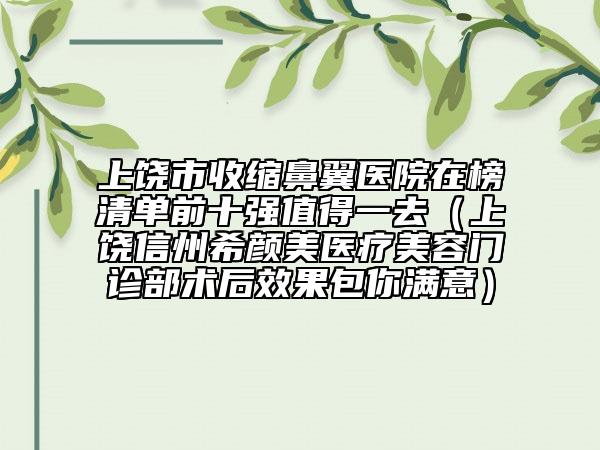 上饒市收縮鼻翼醫(yī)院在榜清單前十強值得一去（上饒信州希顏美醫(yī)療美容門診部術(shù)后效果包你滿意）