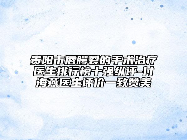 貴陽市唇腭裂的手術(shù)治療醫(yī)生排行榜十強(qiáng)縱評-付海燕醫(yī)生評價一致贊美